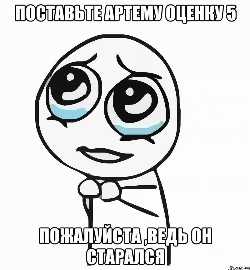 Поставьте Артему Оценку 5 Пожалуйста ,Ведь он старался, Мем  ну пожалуйста (please)