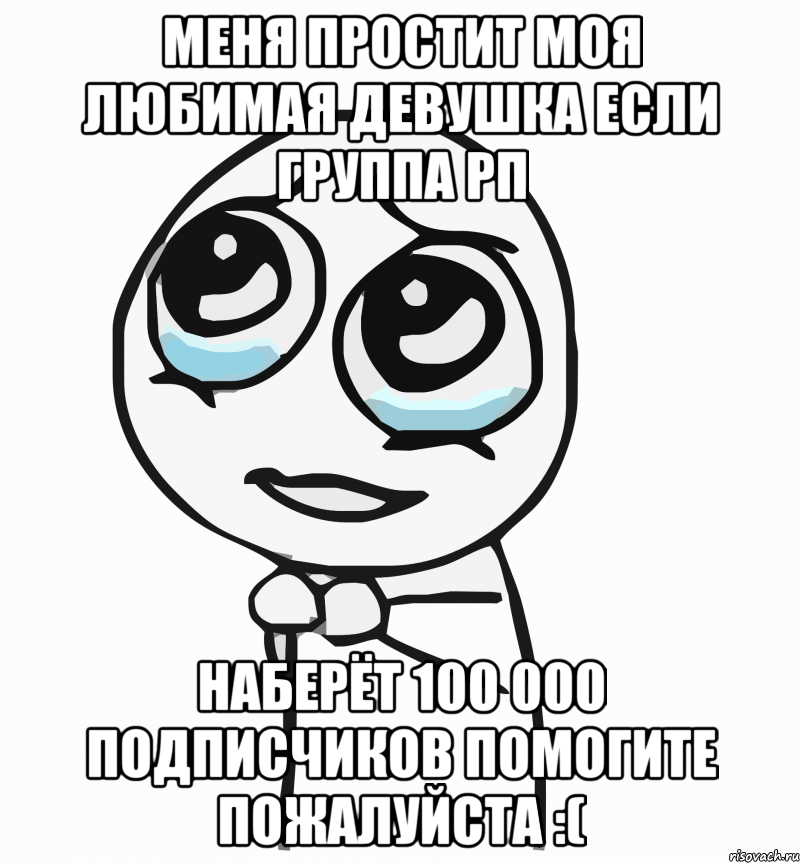 Меня простит моя любимая девушка если группа РП наберёт 100 000 подписчиков помогите пожалуйста :(, Мем  ну пожалуйста (please)