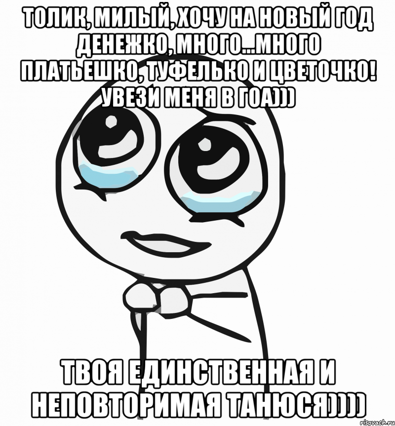 Толик, милый, хочу на Новый год денежко, много...много платьешко, туфелько и цветочко! Увези меня в ГОА))) Твоя единственная и неповторимая Танюся)))), Мем  ну пожалуйста (please)