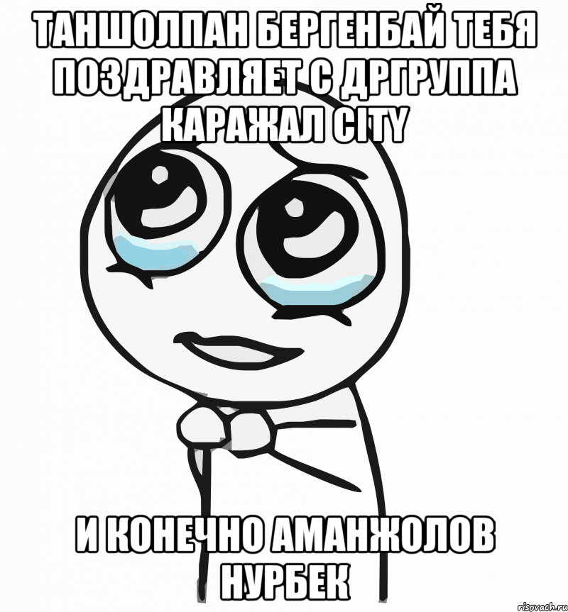 Таншолпан Бергенбай тебя поздравляет с дргруппа Каражал CITY и конечно Аманжолов нурбек, Мем  ну пожалуйста (please)