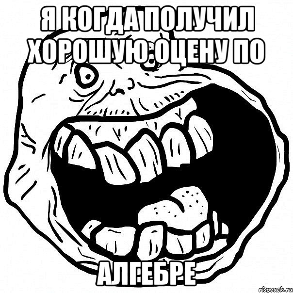 я когда получил хорошую оцену по Алгебре, Мем всегда один