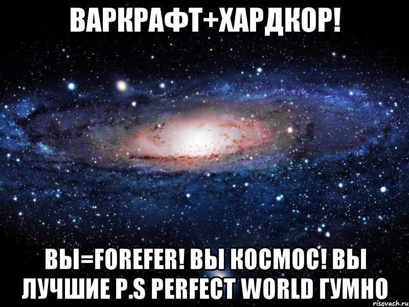 ВАРКРАФТ+ХАРДКОР! ВЫ=FOREFER! ВЫ КОСМОС! ВЫ ЛУЧШИЕ p.s Perfect World гумно, Мем Вселенная