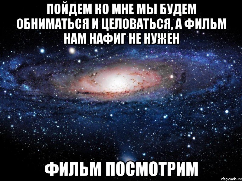 пойдем ко мне мы будем обниматься и целоваться, а фильм нам нафиг не нужен фильм посмотрим, Мем Вселенная