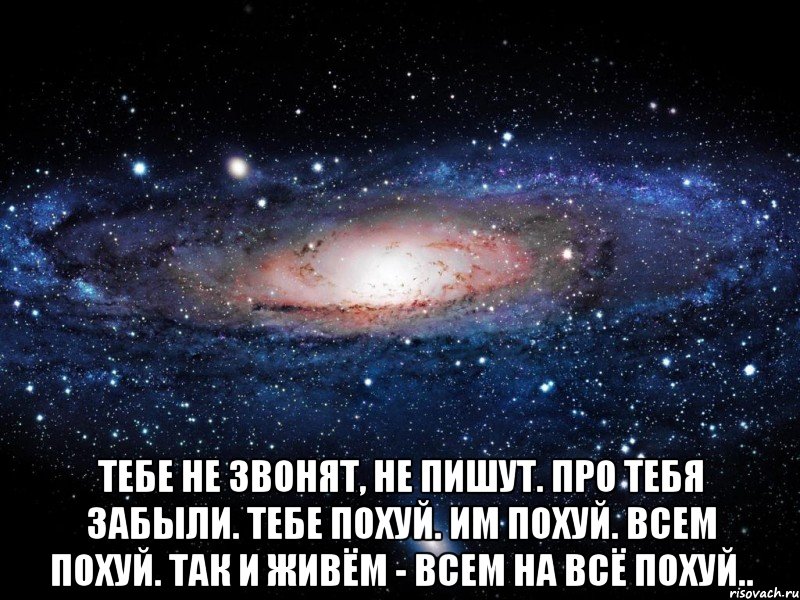  тебе не звонят, не пишут. про тебя забыли. тебе похуй. им похуй. всем похуй. так и живём - всем на всё похуй.., Мем Вселенная