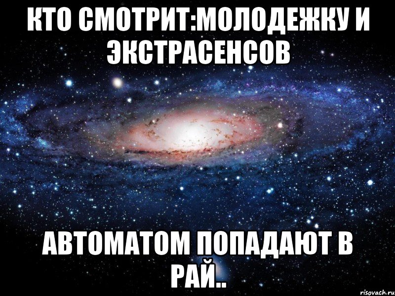 кто смотрит:молодежку и экстрасенсов автоматом попадают в рай.., Мем Вселенная