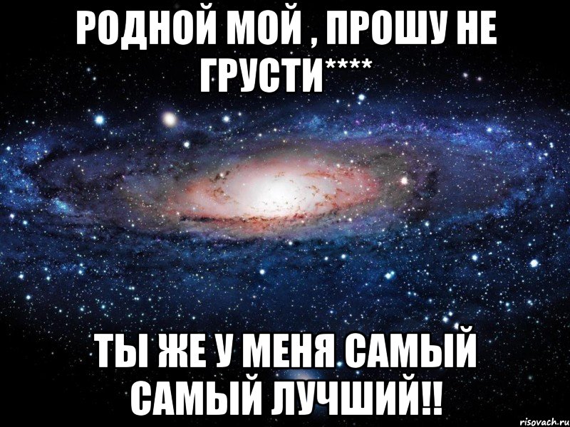 Родной мой , прошу не грусти**** Ты же у меня самый самый лучший!!, Мем Вселенная