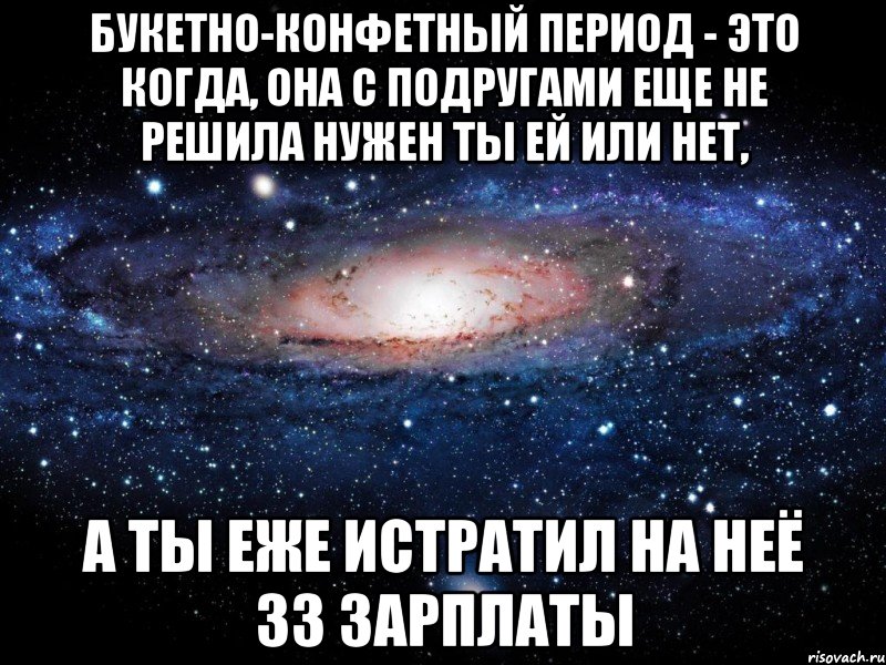 Букетно-конфетный период - это когда, она с подругами еще не решила нужен ты ей или нет, А ты еже истратил на неё 33 зарплаты, Мем Вселенная