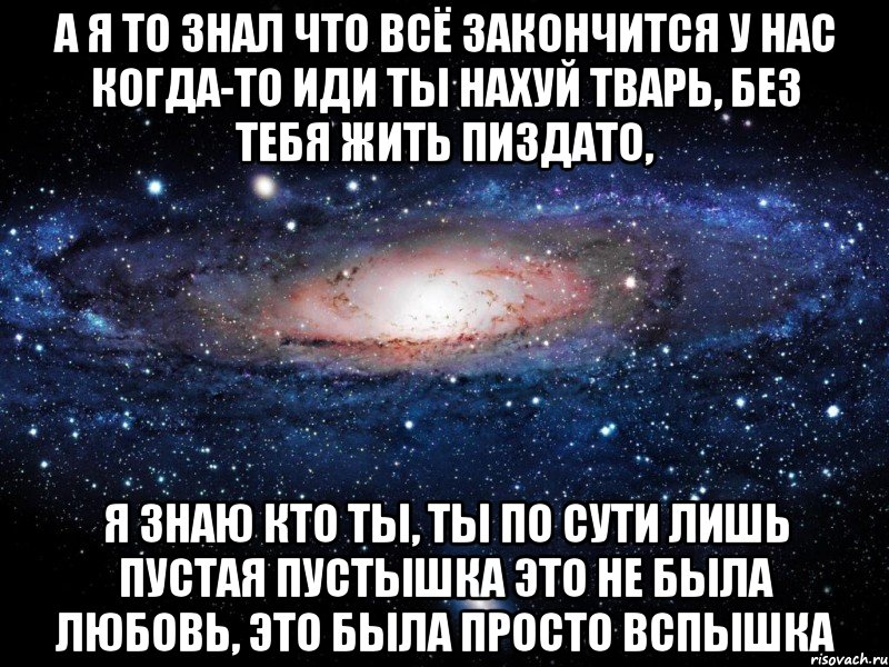 А я то знал что всё закончится у нас когда-то иди ты нахуй тварь, без тебя жить пиздато, я знаю кто ты, ты по сути лишь пустая пустышка это не была любовь, это была просто вспышка, Мем Вселенная