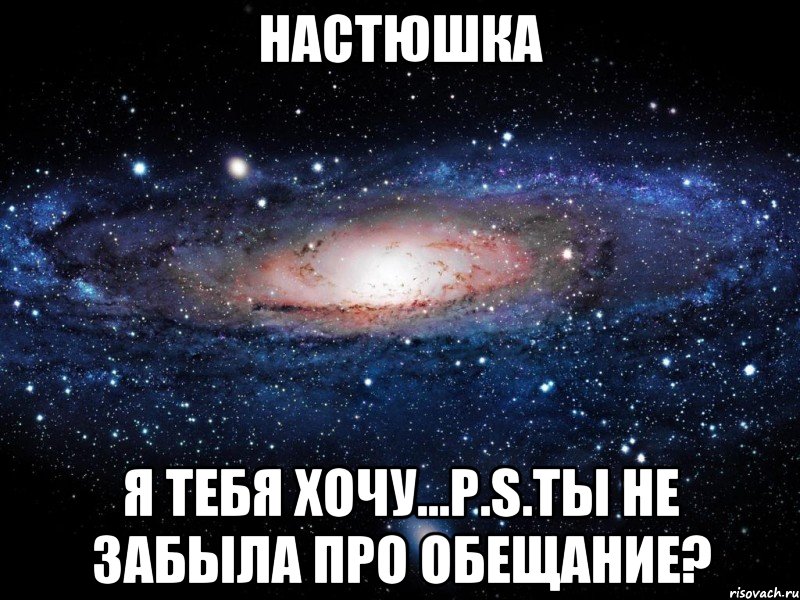 Настюшка Я ТЕБЯ ХОЧУ...p.s.ты не забыла про обещание?, Мем Вселенная