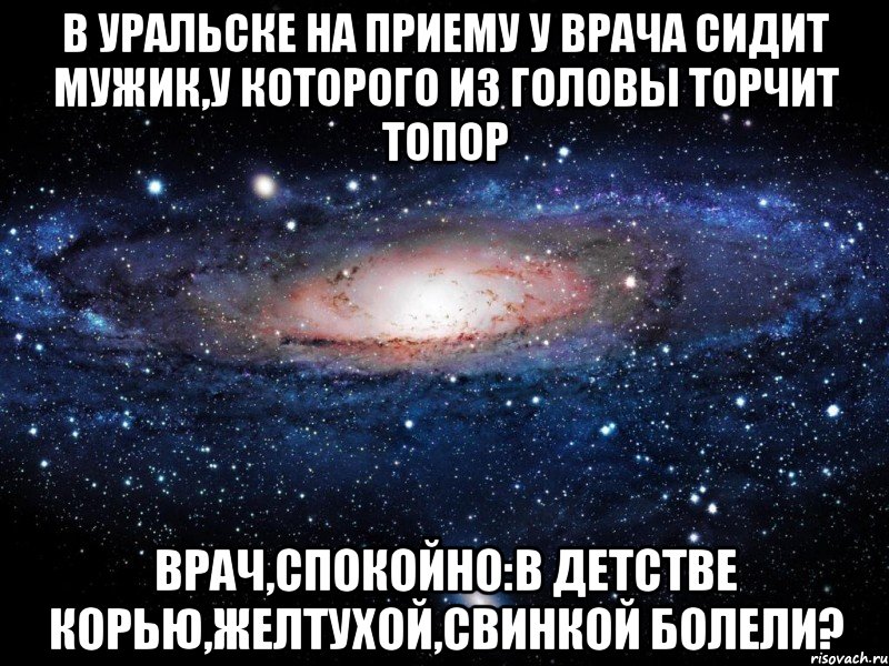 В уральске на приему у врача сидит мужик,у которого из головы торчит топор Врач,спокойно:В детстве корью,желтухой,свинкой болели?, Мем Вселенная