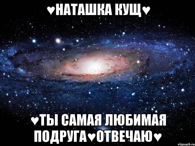 ♥Наташка Кущ♥ ♥ты самая любимая подруга♥отвечаю♥, Мем Вселенная