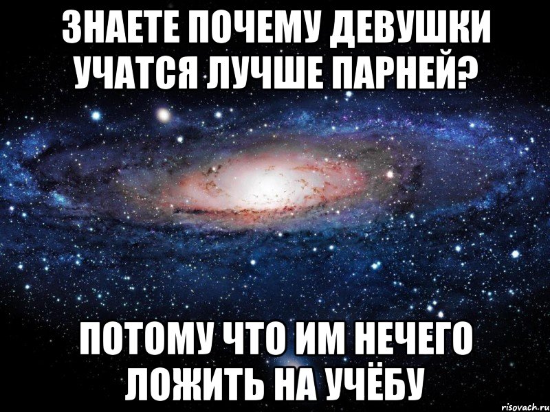 знаете почему девушки учатся лучше парней? потому что им нечего ложить на учёбу, Мем Вселенная