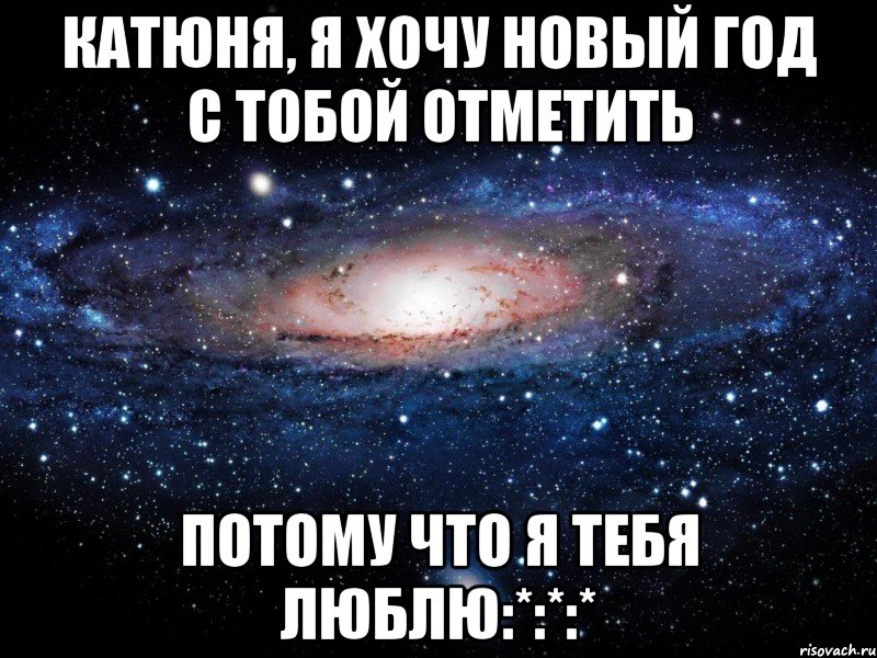 Катюня, я хочу новый год с тобой отметить Потому что я тебя люблю:*:*:*, Мем Вселенная