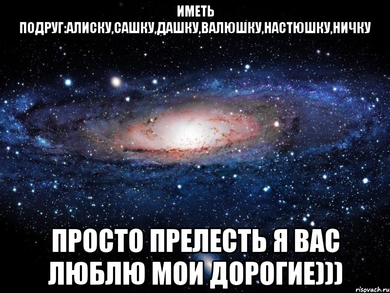 Иметь подруг:Алиску,Сашку,Дашку,Валюшку,Настюшку,Ничку Просто прелесть Я вас люблю мои дорогие))), Мем Вселенная