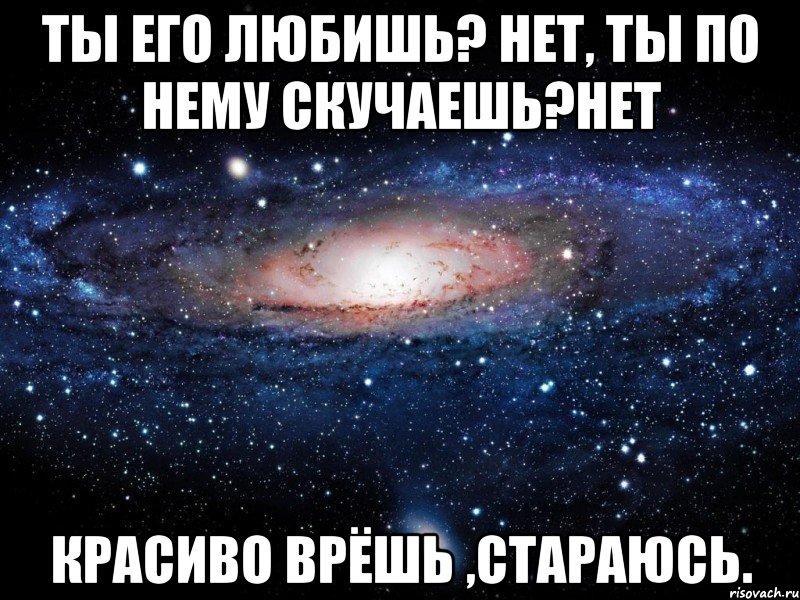 Ты его любишь? нет, Ты по нему скучаешь?нет Красиво врёшь ,стараюсь., Мем Вселенная