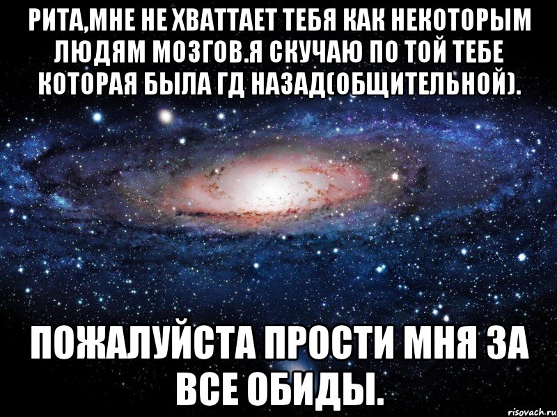 Рита,мне не хваттает тебя как некоторым людям мозгов.Я скучаю по той тебе которая была гд назад(общительной). Пожалуйста прости мня за все обиды., Мем Вселенная