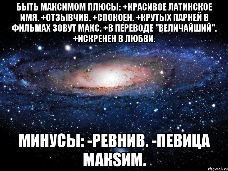 Быть Максимом Плюсы: +Красивое латинское имя. +Отзывчив. +Спокоен. +Крутых парней в фильмах зовут Макс. +В переводе "величайший". +Искренен в любви. Минусы: -Ревнив. -Певица МакSим., Мем Вселенная