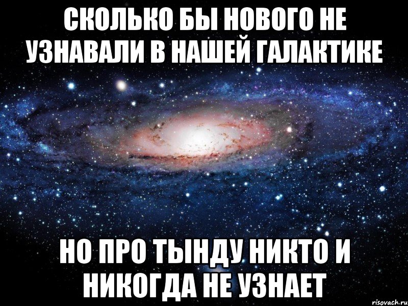 Сколько бы нового не узнавали в нашей галактике но про Тынду никто и никогда не узнает, Мем Вселенная