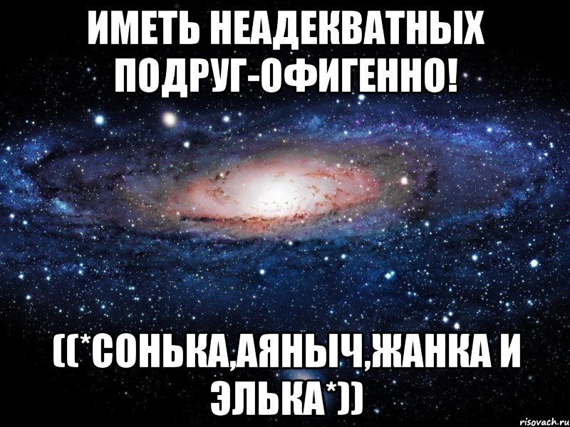 иметь неадекватных подруг-ОФИГЕННО! ((*Сонька,Аяныч,Жанка и Элька*)), Мем Вселенная