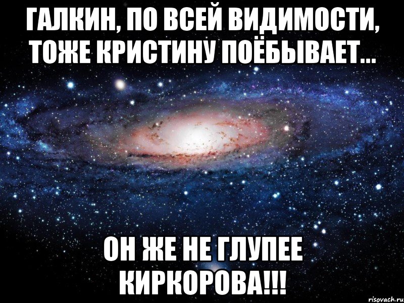 Галкин, по всей видимости, тоже Кристину поёбывает... Он же не глупее Киркорова!!!, Мем Вселенная