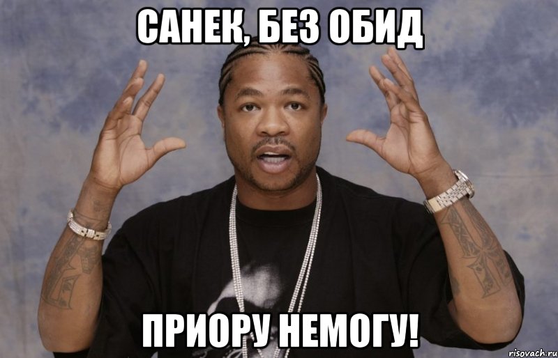 Санек, без обид ПРИОРУ НЕМОГУ!, Мем Xzibit