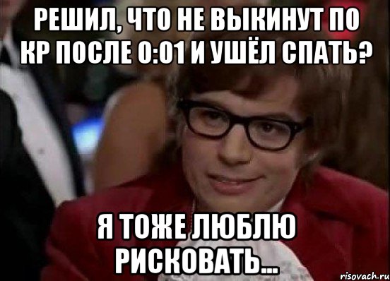 Решил, что не выкинут по КР после 0:01 и ушёл спать? Я тоже люблю рисковать..., Мем Остин Пауэрс (я тоже люблю рисковать)