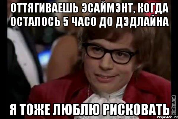 Оттягиваешь эсаймэнт, когда осталось 5 часо до дэдлайна Я тоже люблю рисковать, Мем Остин Пауэрс (я тоже люблю рисковать)