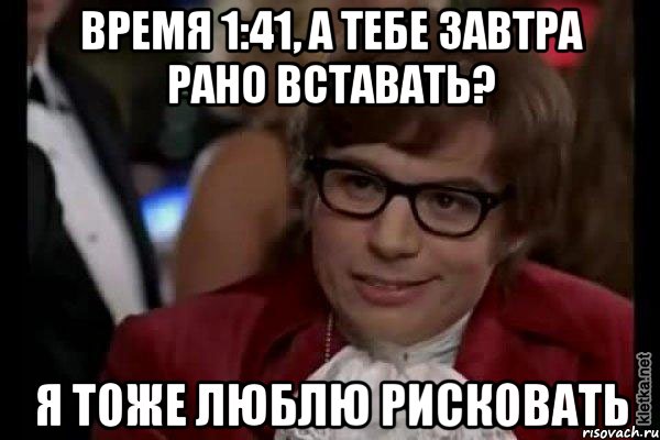 Время 1:41, а тебе завтра рано вставать? Я ТОЖЕ ЛЮБЛЮ РИСКОВАТЬ, Мем Остин Пауэрс (я тоже люблю рисковать)