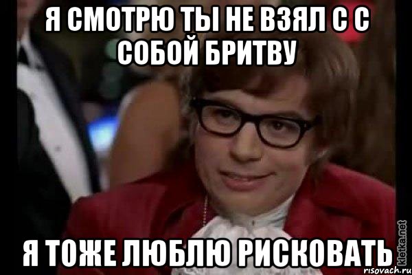 я смотрю ты не взял с с собой бритву я тоже люблю рисковать, Мем Остин Пауэрс (я тоже люблю рисковать)