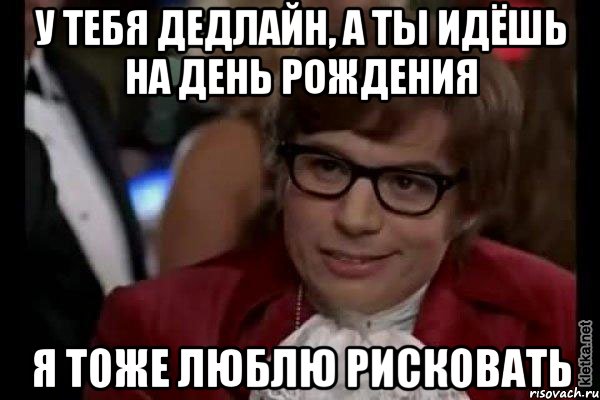 У тебя дедлайн, а ты идёшь на День Рождения Я тоже люблю рисковать, Мем Остин Пауэрс (я тоже люблю рисковать)