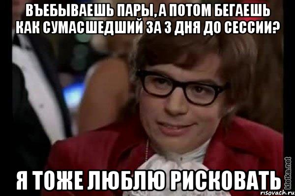 Въебываешь пары, а потом бегаешь как сумасшедший за 3 дня до сессии? я тоже люблю рисковать, Мем Остин Пауэрс (я тоже люблю рисковать)