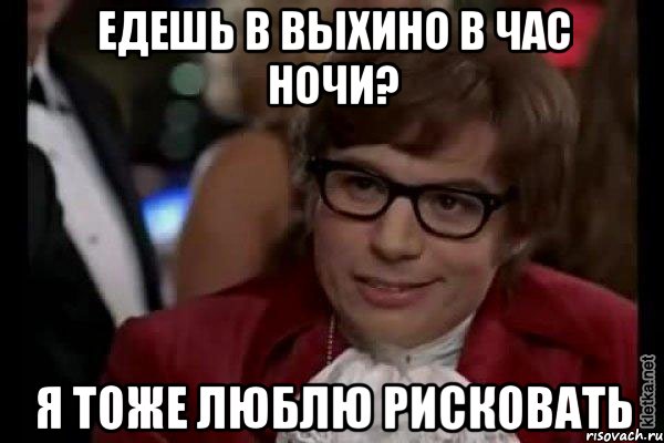 Едешь в Выхино в час ночи? Я тоже люблю рисковать, Мем Остин Пауэрс (я тоже люблю рисковать)