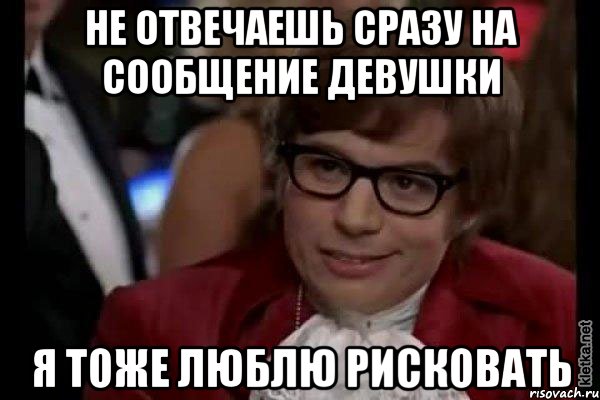 не отвечаешь сразу на сообщение девушки я тоже люблю рисковать, Мем Остин Пауэрс (я тоже люблю рисковать)