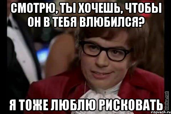 Смотрю, ты хочешь, чтобы он в тебя влюбился? Я тоже люблю рисковать, Мем Остин Пауэрс (я тоже люблю рисковать)