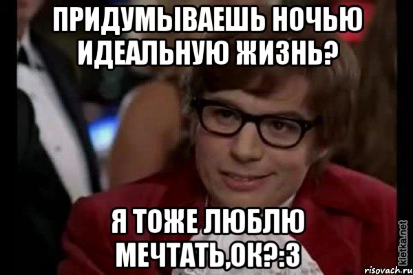 Придумываешь ночью идеальную жизнь? Я тоже люблю мечтать,ок?:з, Мем Остин Пауэрс (я тоже люблю рисковать)