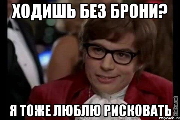 Ходишь без брони? Я тоже люблю рисковать, Мем Остин Пауэрс (я тоже люблю рисковать)