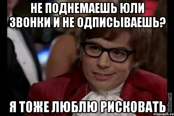 Не поднемаешь Юли звонки и не одписываешь? Я тоже люблю рисковать, Мем Остин Пауэрс (я тоже люблю рисковать)