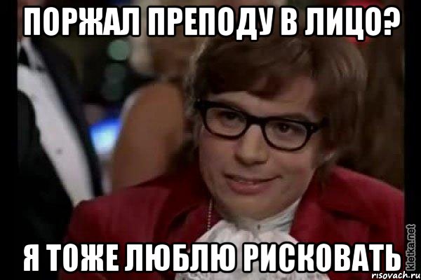 Поржал преподу в лицо? Я тоже люблю рисковать, Мем Остин Пауэрс (я тоже люблю рисковать)