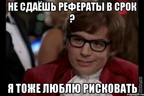 не сдаёшь рефераты в срок ? я тоже люблю рисковать, Мем Остин Пауэрс (я тоже люблю рисковать)