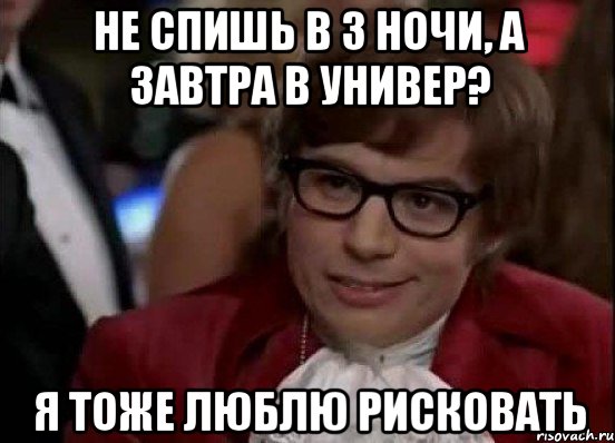 НЕ СПИШЬ В 3 НОЧИ, А ЗАВТРА В УНИВЕР? Я ТОЖЕ ЛЮБЛЮ РИСКОВАТЬ, Мем Остин Пауэрс (я тоже люблю рисковать)