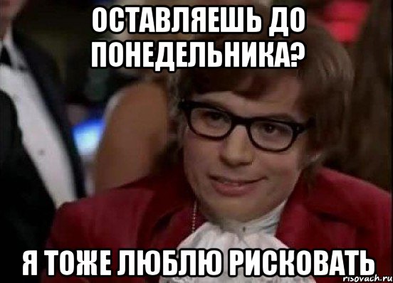 Оставляешь до понедельника? Я тоже люблю рисковать, Мем Остин Пауэрс (я тоже люблю рисковать)