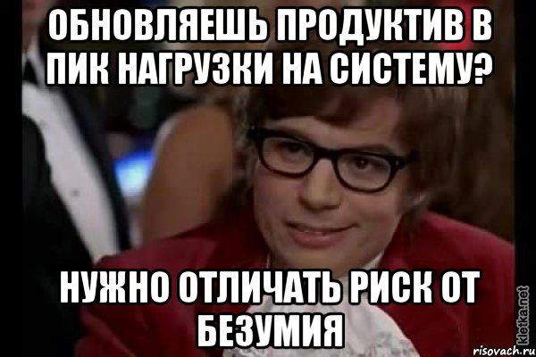 Обновляешь продуктив в пик нагрузки на систему? Нужно отличать риск от безумия, Мем Остин Пауэрс (я тоже люблю рисковать)