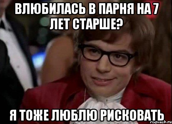 влюбилась в парня на 7 лет старше? я тоже люблю рисковать, Мем Остин Пауэрс (я тоже люблю рисковать)