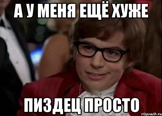 а у меня ещё хуже пиздец просто, Мем Остин Пауэрс (я тоже люблю рисковать)