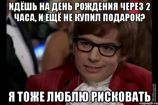 идёшь на День Рождения через 2 часа, и ещё не купил подарок? Я тоже люблю рисковать, Мем Остин Пауэрс (я тоже люблю рисковать)