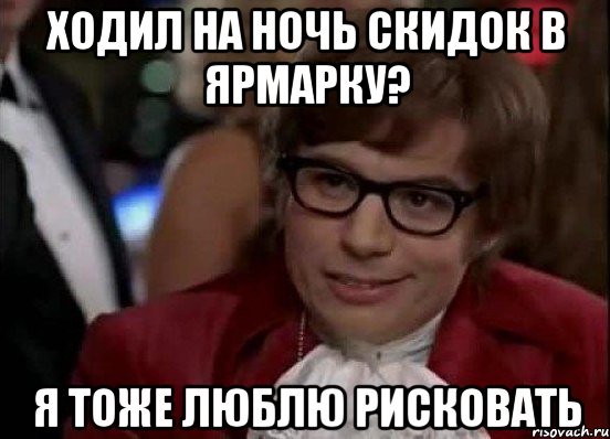 Ходил на ночь скидок в ярмарку? Я тоже люблю рисковать, Мем Остин Пауэрс (я тоже люблю рисковать)