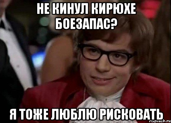 не кинул кирюхе боезапас? я тоже люблю рисковать, Мем Остин Пауэрс (я тоже люблю рисковать)