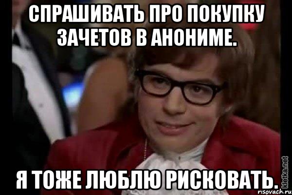 Спрашивать про покупку зачетов в анониме. Я тоже люблю рисковать., Мем Остин Пауэрс (я тоже люблю рисковать)