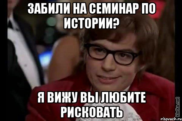 Забили на семинар по истории? Я вижу вы любите рисковать, Мем Остин Пауэрс (я тоже люблю рисковать)