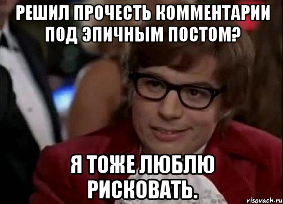 Решил прочесть комментарии под эпичным постом? Я тоже люблю рисковать., Мем Остин Пауэрс (я тоже люблю рисковать)